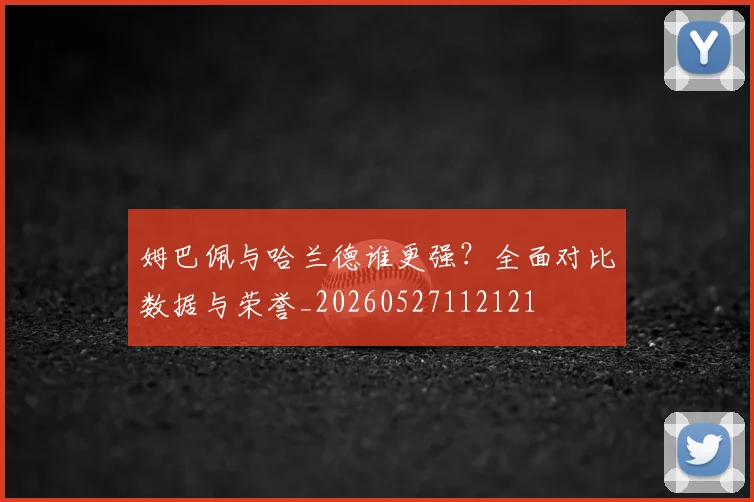 姆巴佩与哈兰德谁更强?全面对比数据与荣誉_20260527112121
