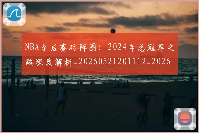 NBA季后赛对阵图：2024年总冠军之路深度解析_20260521201112_20260606165657
