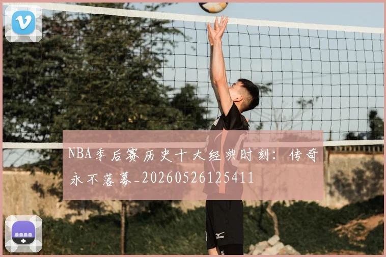 NBA季后赛历史十大经典时刻：传奇永不落幕_20260526125411