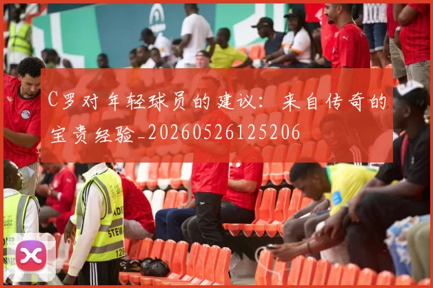 C罗对年轻球员的建议：来自传奇的宝贵经验_20260526125206