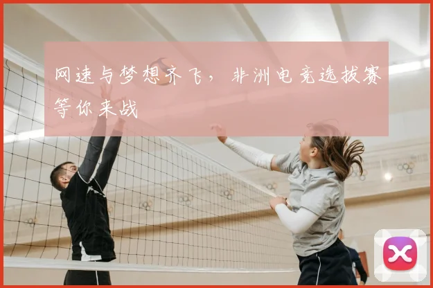 网速与梦想齐飞，非洲电竞选拔赛等你来战
