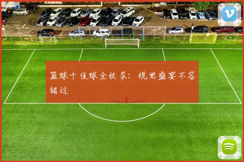 篮球十佳球全收录:视觉盛宴不容错过