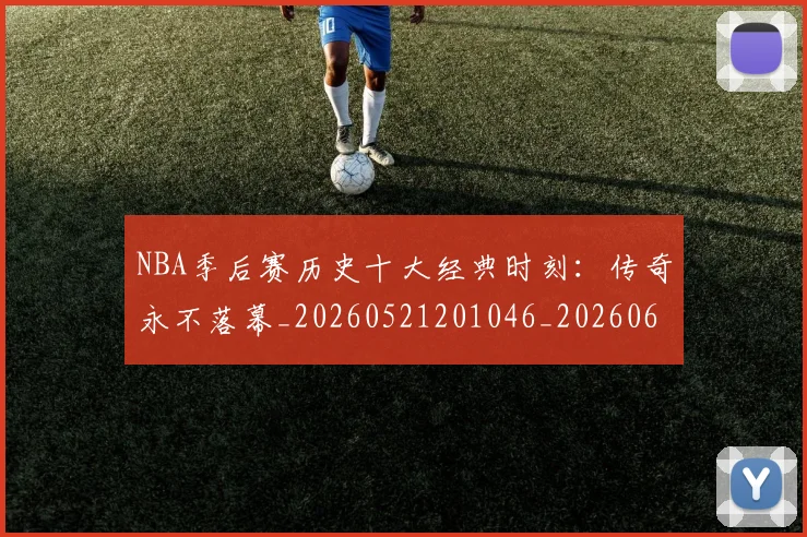NBA季后赛历史十大经典时刻：传奇永不落幕_20260521201046_20260606165645