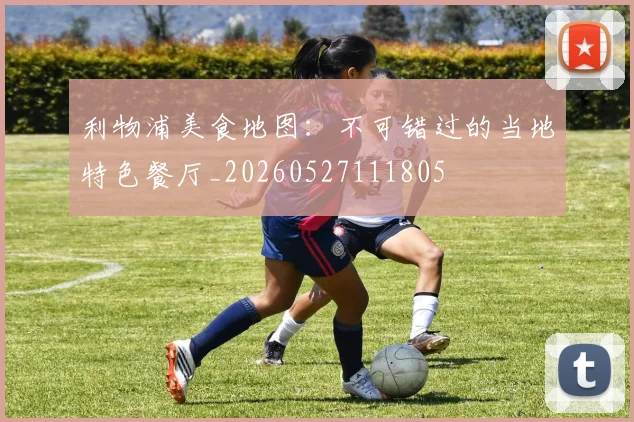 利物浦美食地图：不可错过的当地特色餐厅_20260527111805