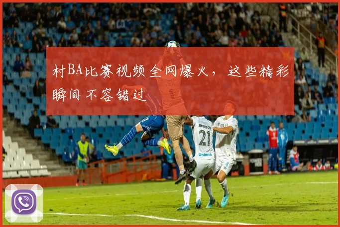 村BA比赛视频全网爆火,这些精彩瞬间不容错过
