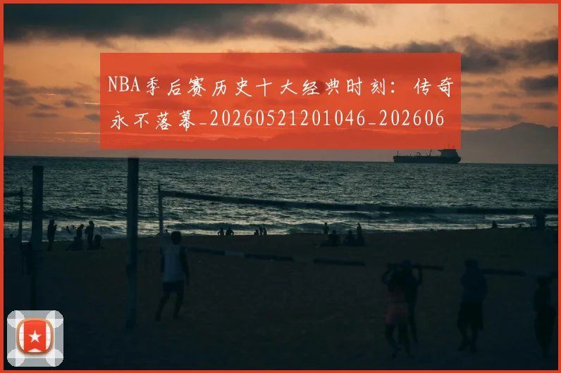 NBA季后赛历史十大经典时刻：传奇永不落幕_20260521201046_20260606165645