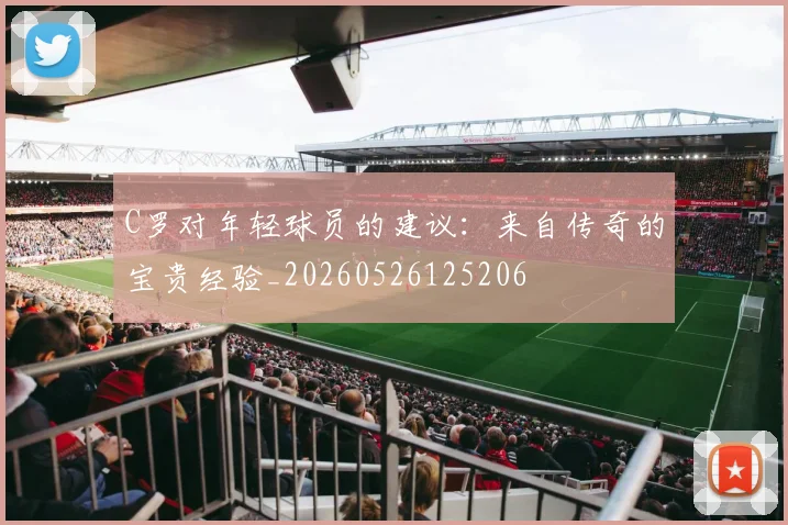C罗对年轻球员的建议：来自传奇的宝贵经验_20260526125206