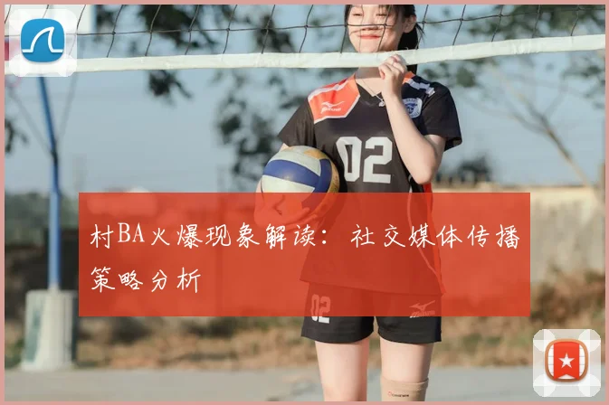 村BA火爆现象解读:社交媒体传播策略分析