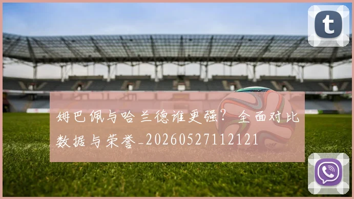 姆巴佩与哈兰德谁更强?全面对比数据与荣誉_20260527112121