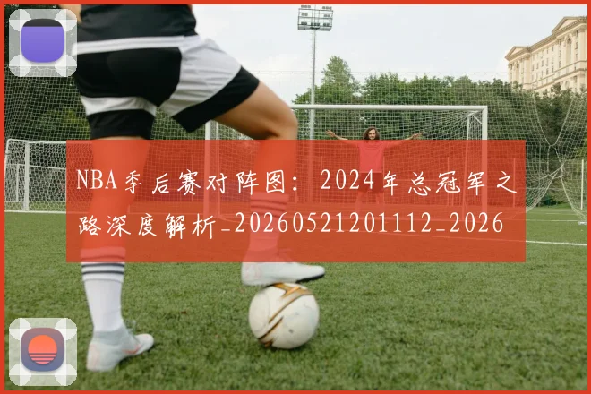 NBA季后赛对阵图：2024年总冠军之路深度解析_20260521201112_20260606165657